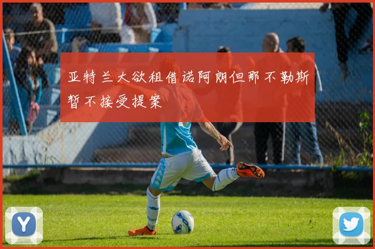 亚特兰大欲租借诺阿朗但那不勒斯暂不接受提案
