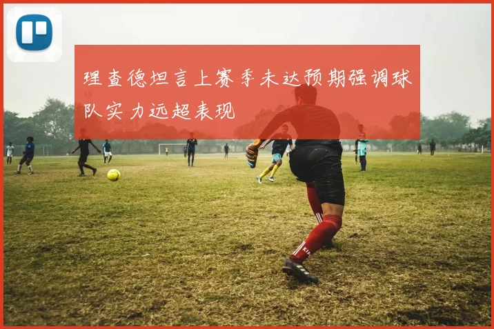 理查德坦言上赛季未达预期强调球队实力远超表现